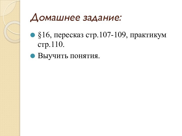 Домашнее задание:§16, пересказ стр.107-109, практикум стр.110. Выучить понятия.