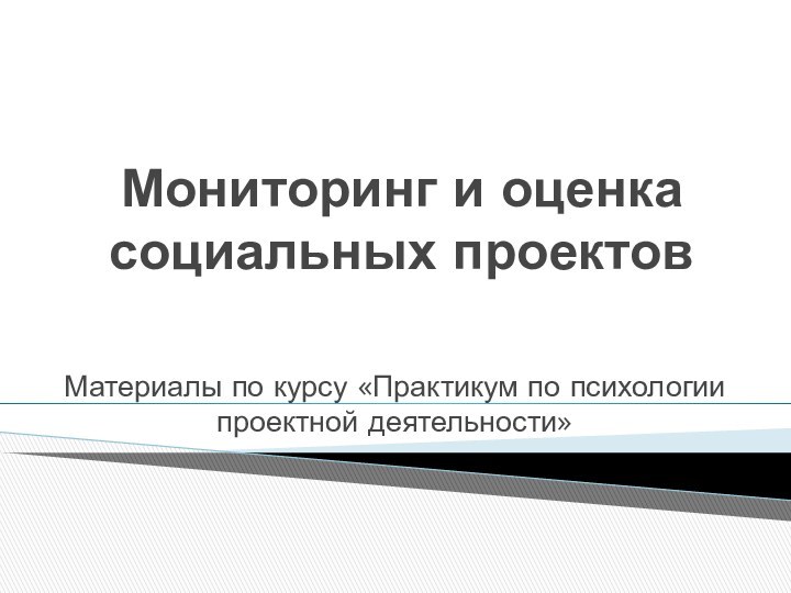 Мониторинг и оценка социальных проектовМатериалы по курсу «Практикум по психологии проектной деятельности»