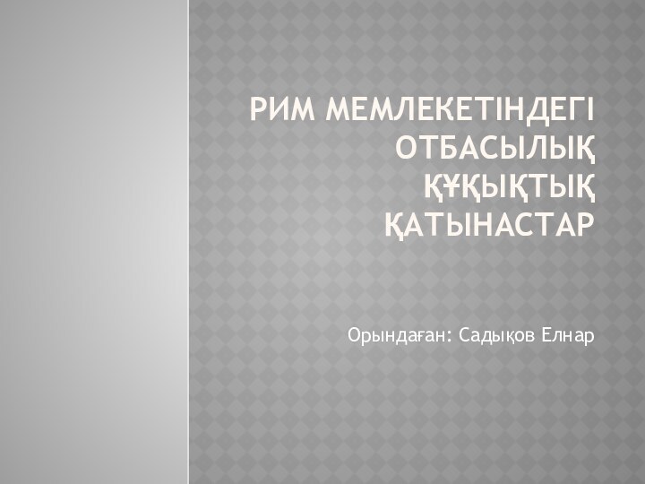 Рим мемлекетіндегі Отбасылық құқықтық қатынастар  Орындаған: Садықов Елнар