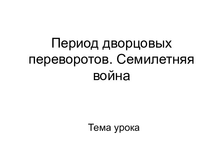 Период дворцовых переворотов. Семилетняя войнаТема урока