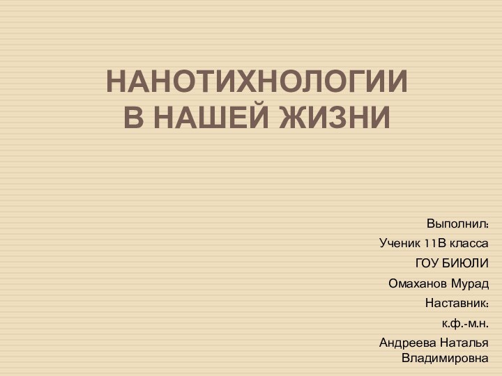 НАНОТИХНОЛОГИИ  В НАШЕЙ ЖИЗНИВыполнил:Ученик 11В класса ГОУ БИЮЛИ Омаханов МурадНаставник:к.ф.-м.н.Андреева Наталья