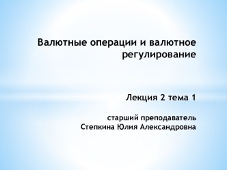 Валютные операции и валютное регулированиеЛекция 2 тема 1старший преподавательСтепкина Юлия Александровна