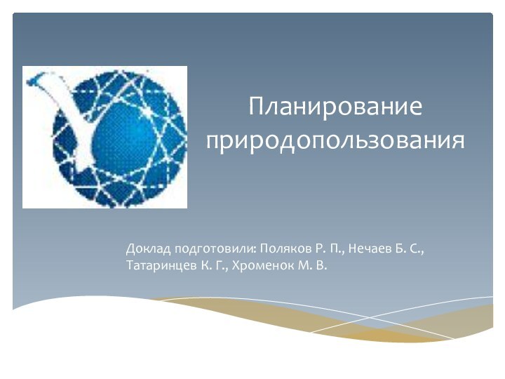 Планирование природопользованияДоклад подготовили: Поляков Р. П., Нечаев Б. С., Татаринцев К. Г., Хроменок М. В.