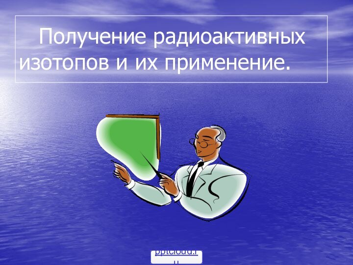 Получение радиоактивных      изотопов и их применение.