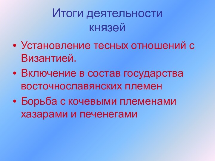 Итоги деятельности князейУстановление тесных отношений с Византией.Включение в состав государства восточнославянских племенБорьба