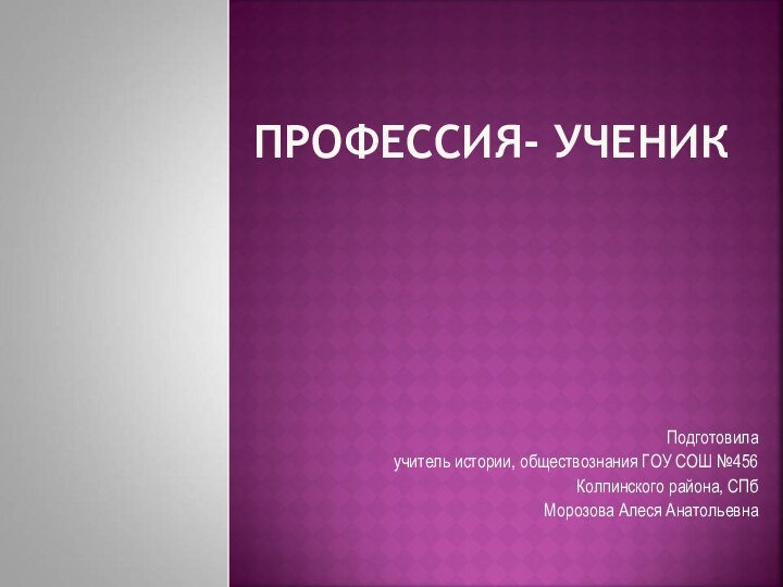 Профессия- ученикПодготовилаучитель истории, обществознания ГОУ СОШ №456Колпинского района, СПбМорозова Алеся Анатольевна