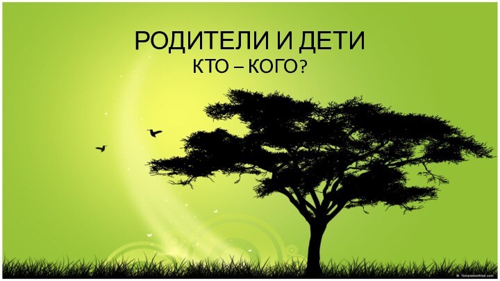 РОДИТЕЛИ И ДЕТИКТО – КОГО?