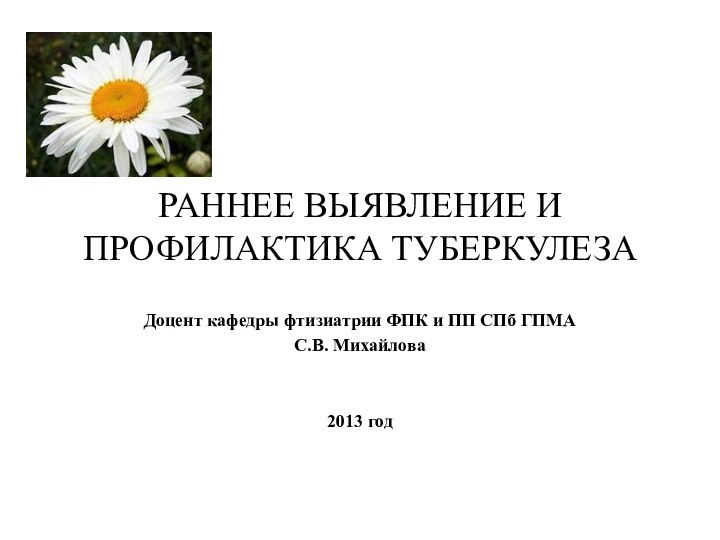 РАННЕЕ ВЫЯВЛЕНИЕ И ПРОФИЛАКТИКА ТУБЕРКУЛЕЗАДоцент кафедры фтизиатрии ФПК и ПП СПб ГПМАС.В. Михайлова 2013 год