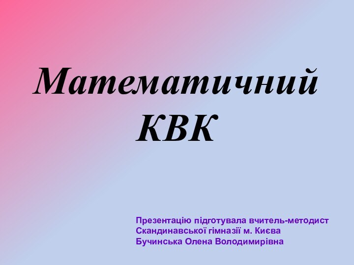 Математичний КВКПрезентацію підготувала вчитель-методист Скандинавської гімназії м. Києва Бучинська Олена Володимирівна