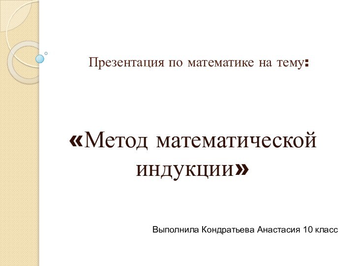 Презентация по математике на тему:«Метод математической индукции»Выполнила Кондратьева Анастасия 10 класс