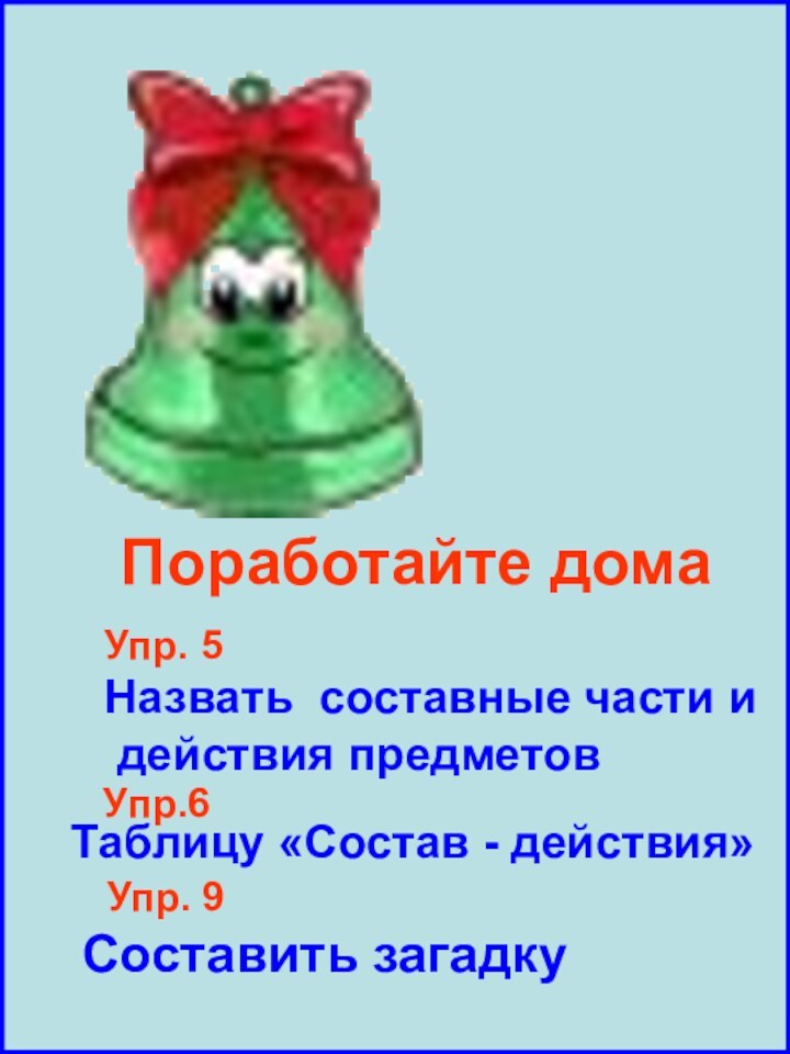 Поработайте домаУпр. 5Назвать составные части и действия предметов Упр.6Таблицу «Состав - действия»Упр. 9Составить загадку