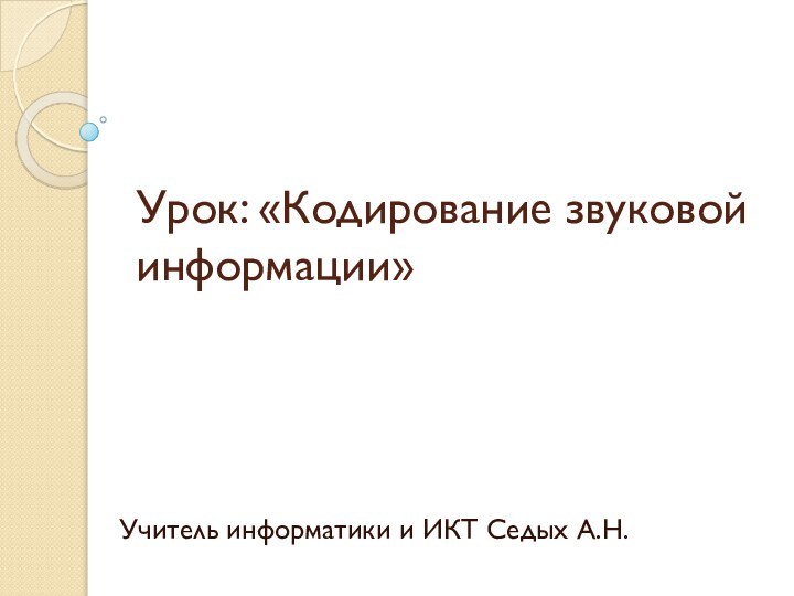 Урок: «Кодирование звуковой информации»Учитель информатики и ИКТ Седых А.Н.