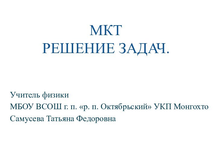 МКТ РЕШЕНИЕ ЗАДАЧ.Учитель физики МБОУ ВСОШ г. п. «р. п. Октябрьский» УКП МонгохтоСамусева Татьяна Федоровна