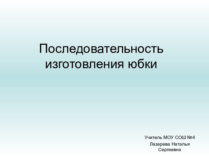 Последовательность изготовления юбкиУчитель МОУ СОШ №4Лазарева Наталья Сергеевна