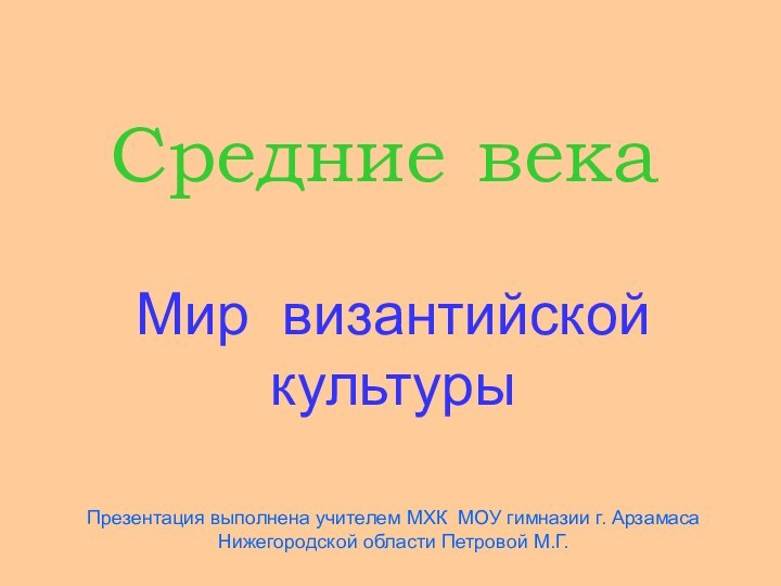 Средние векаМир византийской культурыПрезентация выполнена учителем МХК МОУ гимназии г. Арзамаса Нижегородской области Петровой М.Г.