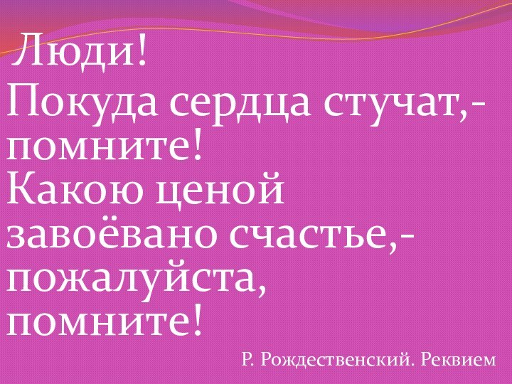 Люди!Покуда сердца стучат,-помните!Какою ценойзавоёвано счастье,-пожалуйста,помните!Р. Рождественский. Реквием