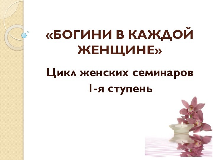 «БОГИНИ В КАЖДОЙ ЖЕНЩИНЕ»Цикл женских семинаров1-я ступень