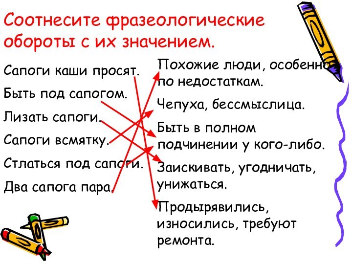 Соотнесите фразеологические обороты с их значением.Сапоги каши просят.Быть под сапогом.Лизать сапоги.Сапоги всмятку.Стлаться