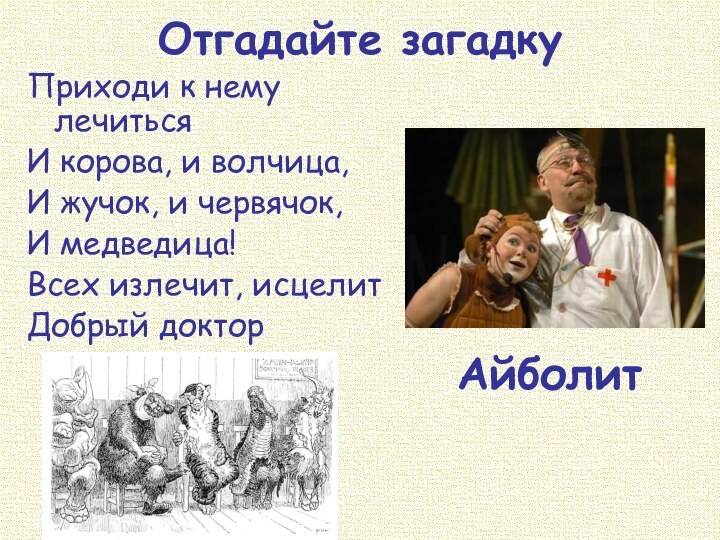 Отгадайте загадкуПриходи к нему лечитьсяИ корова, и волчица,И жучок, и червячок,И медведица!Всех излечит, исцелитДобрый докторАйболит