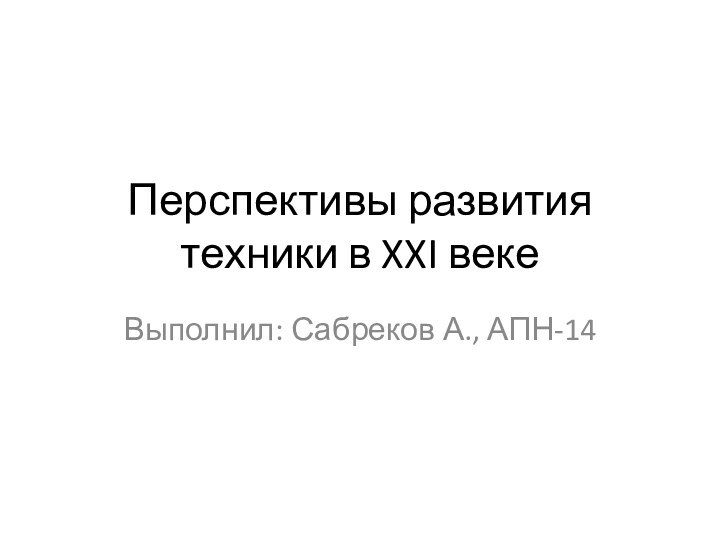 Перспективы развития техники в XXI векеВыполнил: Сабреков А., АПН-14