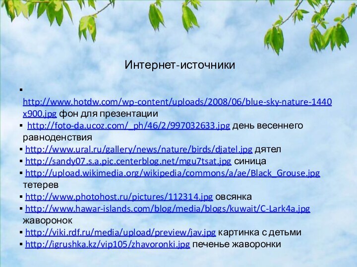 Интернет-источники http://www.hotdw.com/wp-content/uploads/2008/06/blue-sky-nature-1440x900.jpg фон для презентации http://foto-da.ucoz.com/_ph/46/2/997032633.jpg день весеннего равноденствия http://www.ural.ru/gallery/news/nature/birds/djatel.jpg дятел http://sandy07.s.a.pic.centerblog.net/mgu7tsat.jpg