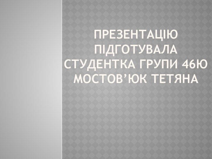 Презентацію підготувала студентка групи 46ю Мостов’юк Тетяна