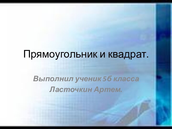 Прямоугольник и квадрат.Выполнил ученик 5б класса Ласточкин Артем.