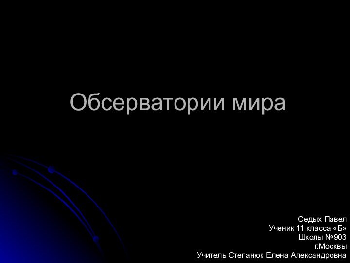 Обсерватории мираСедых Павел Ученик 11 класса «Б» Школы №903г.МосквыУчитель Степанюк Елена Александровна