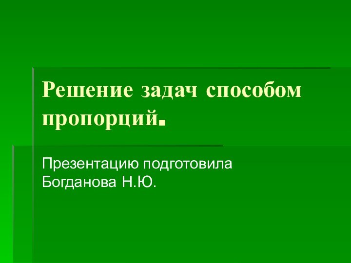 Решение задач способом пропорций.Презентацию подготовила Богданова Н.Ю.