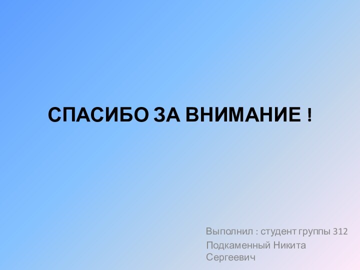 Спасибо за внимание !Выполнил : студент группы 312 Подкаменный Никита Сергеевич