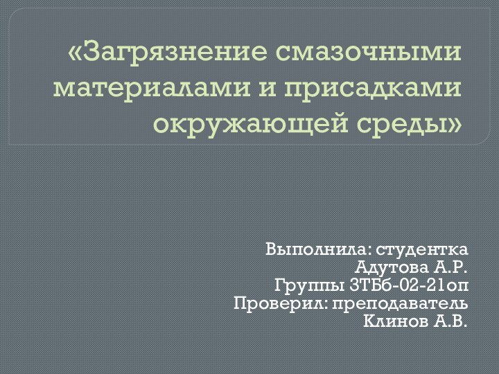 «Загрязнение смазочными материалами и присадками окружающей среды»Выполнила: студенткаАдутова А.Р.Группы 3ТБб-02-21опПроверил: преподавательКлинов А.В.