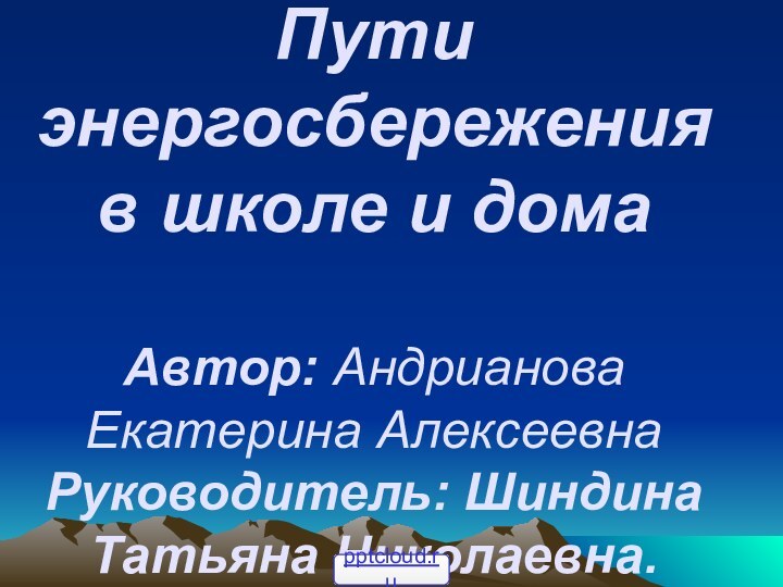 Пути энергосбережения в школе и дома  Автор: Андрианова Екатерина Алексеевна Руководитель: