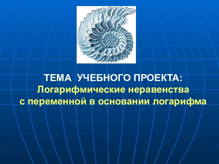 ТЕМА УЧЕБНОГО ПРОЕКТА: Логарифмические неравенства  с переменной в основании логарифма