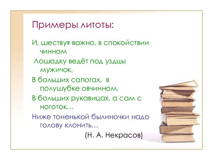 Примеры литоты:И, шествуя важно, в спокойствии чинном Лошадку ведёт под уздцы мужичок,В