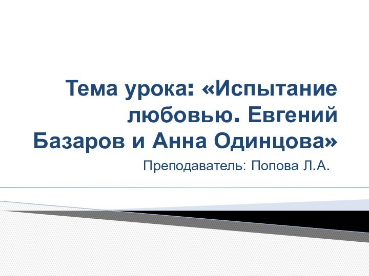 Тема урока: «Испытание любовью. Евгений Базаров и Анна Одинцова»Преподаватель: Попова Л.А.