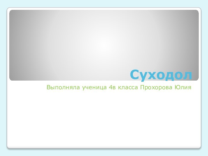 СуходолВыполняла ученица 4в класса Прохорова Юлия