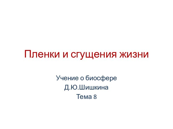 Пленки и сгущения жизниУчение о биосфереД.Ю.ШишкинаТема 8