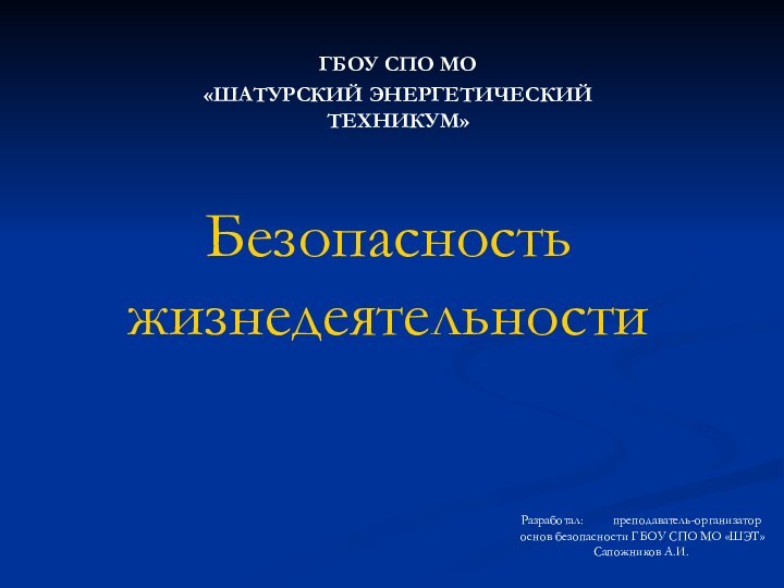 Безопасность жизнедеятельностиГБОУ СПО МО«ШАТУРСКИЙ ЭНЕРГЕТИЧЕСКИЙ ТЕХНИКУМ»Разработал:     преподаватель-организатор основ