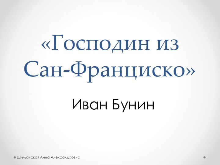 «Господин из Сан-Франциско»Иван БунинШиманская Анна Александровна