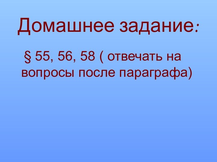 Домашнее задание:	§ 55, 56, 58 ( отвечать на вопросы после параграфа)