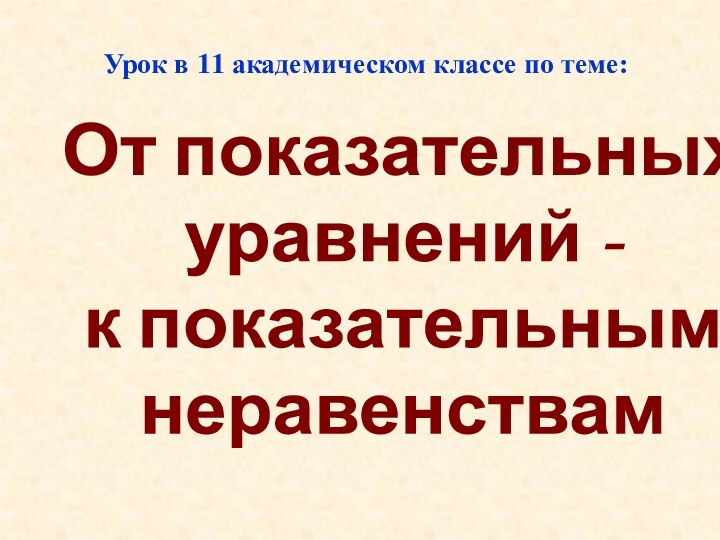 От показательных уравнений - к показательнымнеравенствамУрок в 11 академическом классе по теме: