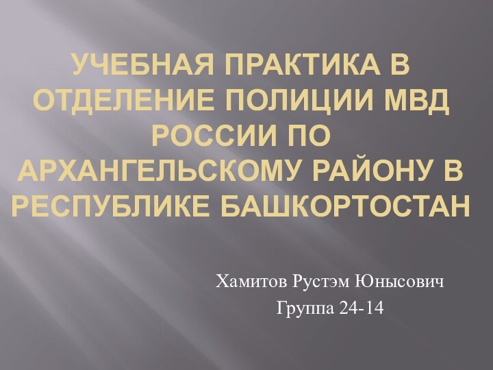 Учебная практика в отделение полиции МВД России по архангельскому району в Республике БашкортостанХамитов Рустэм ЮнысовичГруппа 24-14