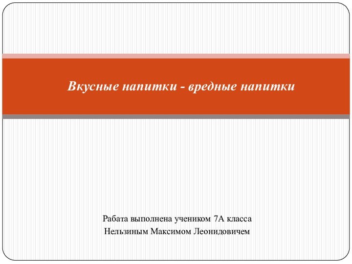 Рабата выполнена учеником 7А классаНельзиным Максимом Леонидовичем Вкусные напитки - вредные напитки