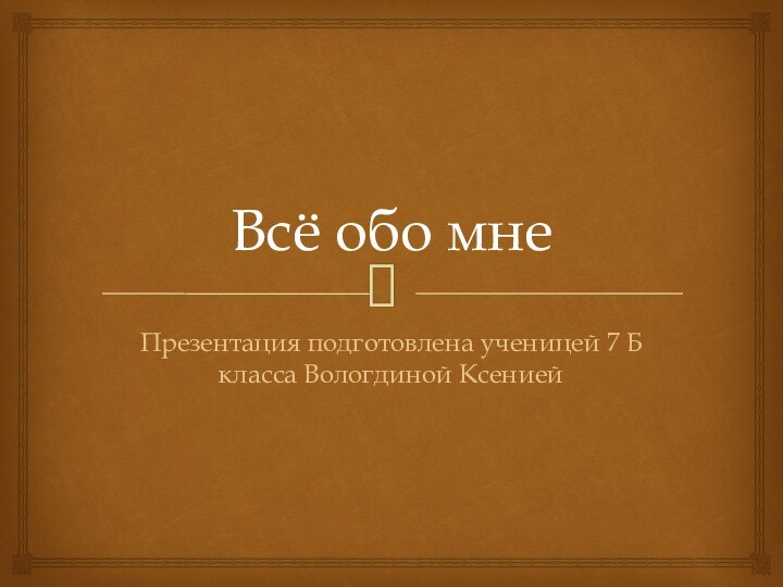 Всё обо мнеПрезентация подготовлена ученицей 7 Б класса Вологдиной Ксенией