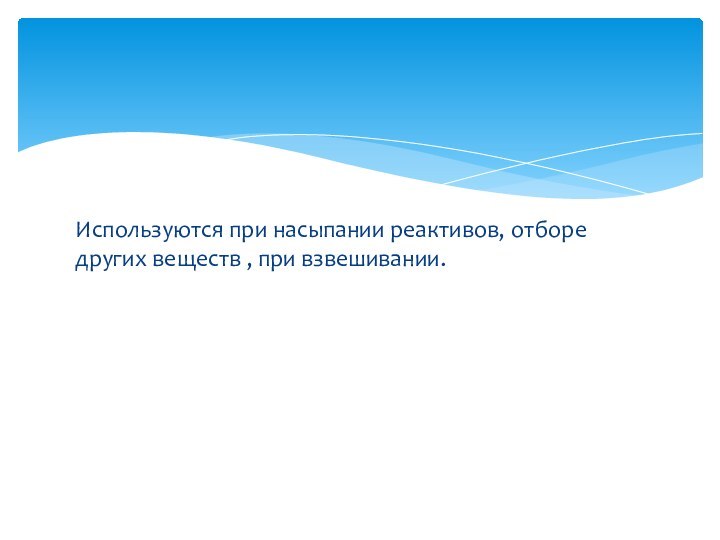 Используются при насыпании реактивов, отборе других веществ , при взвешивании.