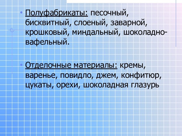 Полуфабрикаты: песочный, бисквитный, слоеный, заварной, крошковый, миндальный, шоколадно-вафельный.Отделочные материалы: кремы, варенье, повидло,