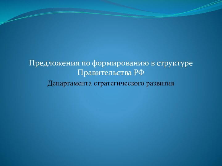 Предложения по формированию в структуре Правительства РФ Департамента стратегического развития