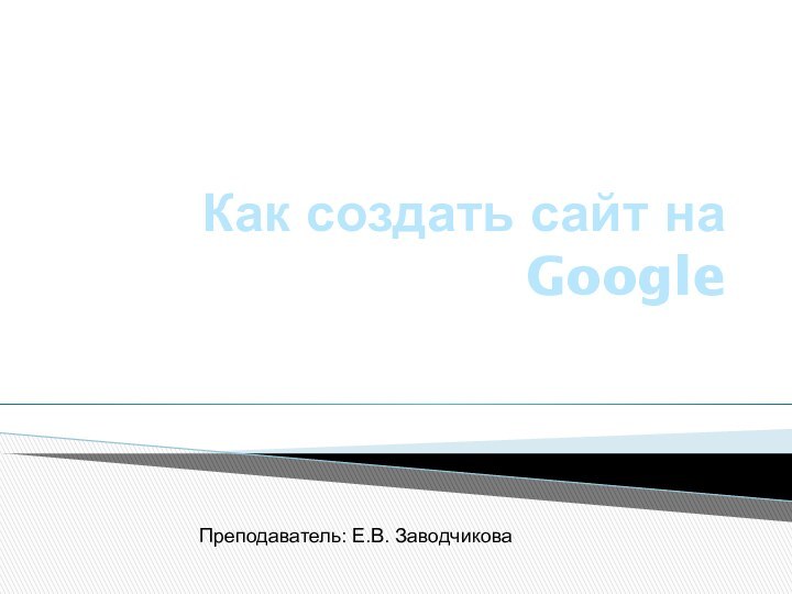 Как создать сайт на GoogleПреподаватель: Е.В. Заводчикова
