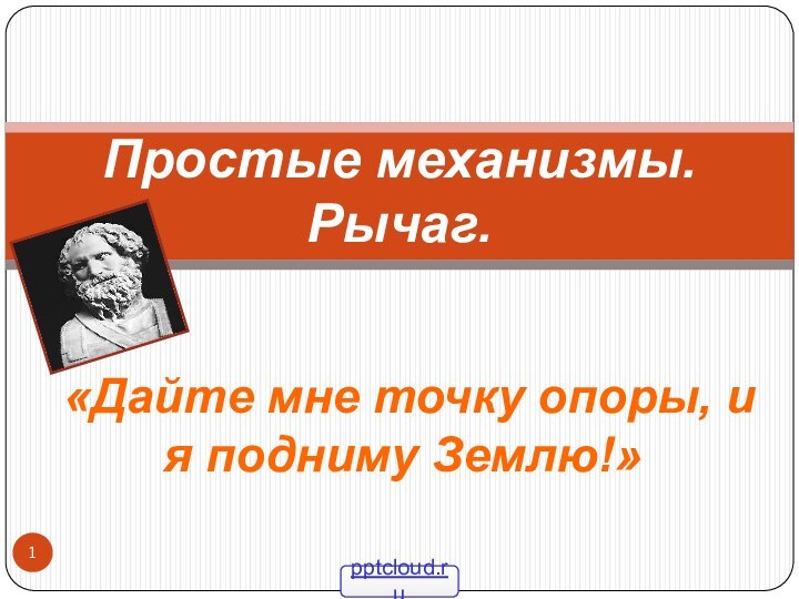 «Дайте мне точку опоры, и я подниму Землю!»Простые механизмы. Рычаг.