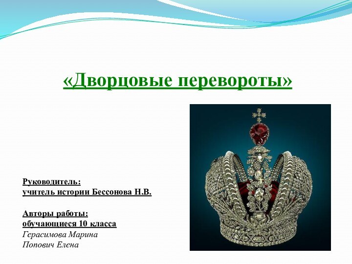 «Дворцовые перевороты»Руководитель: учитель истории Бессонова Н.В. Авторы работы: обучающиеся 10 классаГерасимова Марина Попович Елена